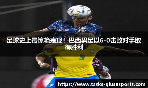 足球史上最惊艳表现！巴西男足以6-0击败对手取得胜利