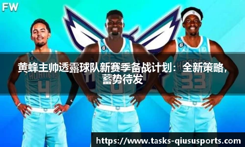 黄蜂主帅透露球队新赛季备战计划：全新策略，蓄势待发