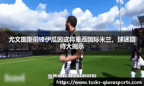 尤文图斯前锋伊瓜因或将重返国际米兰，球迷期待大揭示