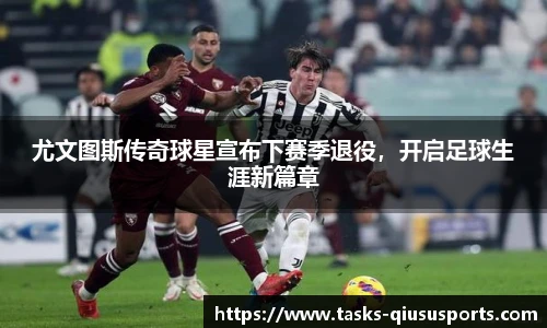 尤文图斯传奇球星宣布下赛季退役，开启足球生涯新篇章