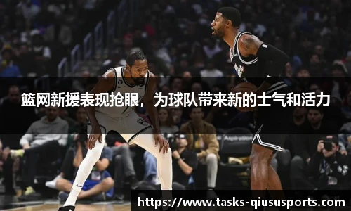 篮网新援表现抢眼，为球队带来新的士气和活力