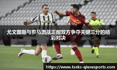 尤文图斯与罗马激战正酣双方争夺关键三分的精彩对决
