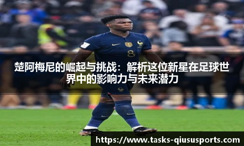 楚阿梅尼的崛起与挑战：解析这位新星在足球世界中的影响力与未来潜力