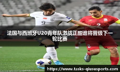 法国与西班牙U20青年队激战正酣谁将晋级下一轮比赛
