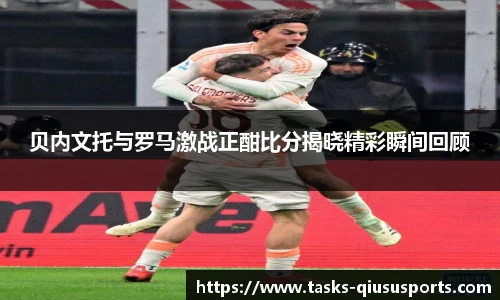 贝内文托与罗马激战正酣比分揭晓精彩瞬间回顾