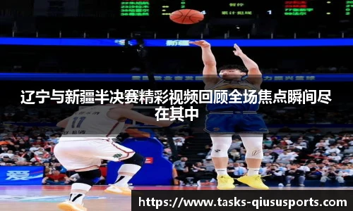 辽宁与新疆半决赛精彩视频回顾全场焦点瞬间尽在其中