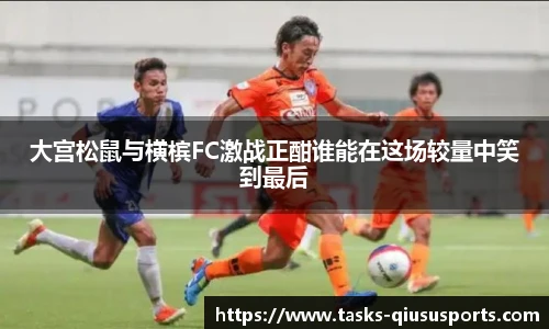 大宫松鼠与横槟FC激战正酣谁能在这场较量中笑到最后