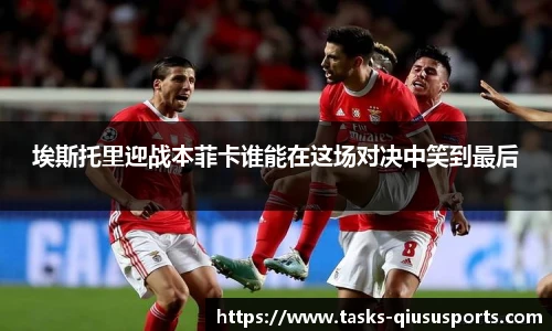 埃斯托里迎战本菲卡谁能在这场对决中笑到最后