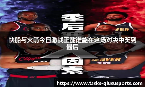快船与火箭今日激战正酣谁能在这场对决中笑到最后